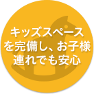 キッズスペースを完備し、お子様連れでも安心