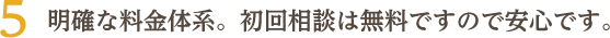 明確な料金体系。初回相談は無料ですので安心です。