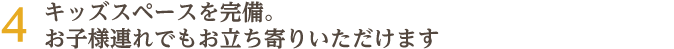 キッズスペースを完備。お子様連れでもお立ち寄りいただけます